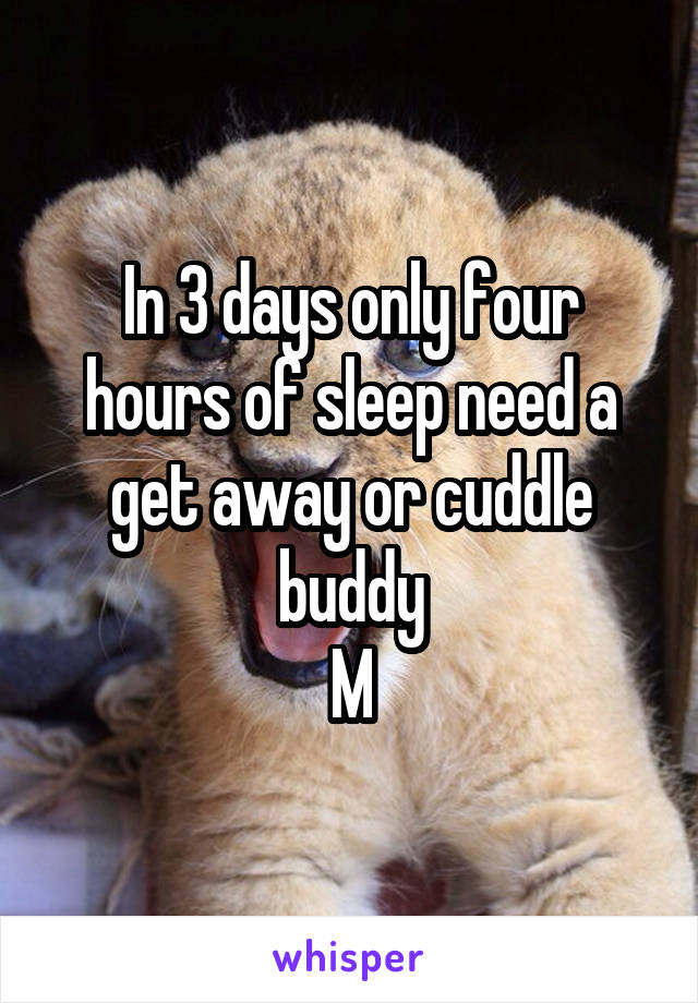 In 3 days only four hours of sleep need a get away or cuddle buddy
M