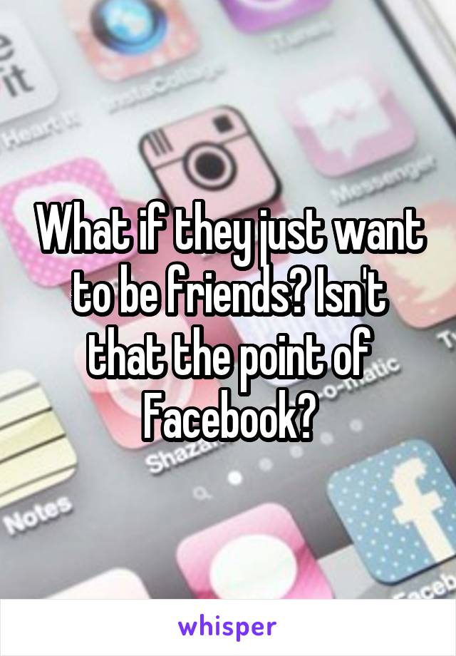 What if they just want to be friends? Isn't that the point of Facebook?