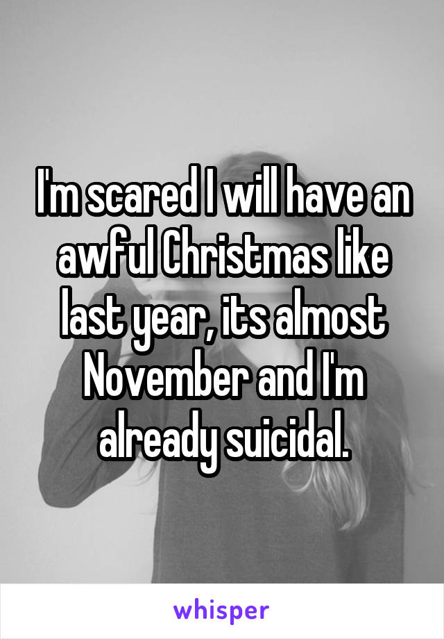 I'm scared I will have an awful Christmas like last year, its almost November and I'm already suicidal.