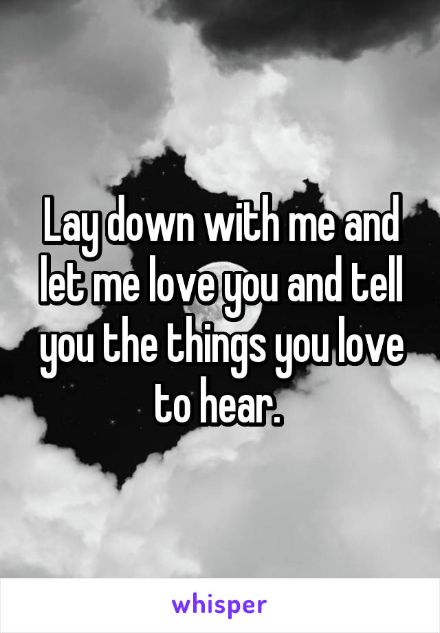 Lay down with me and let me love you and tell you the things you love to hear. 