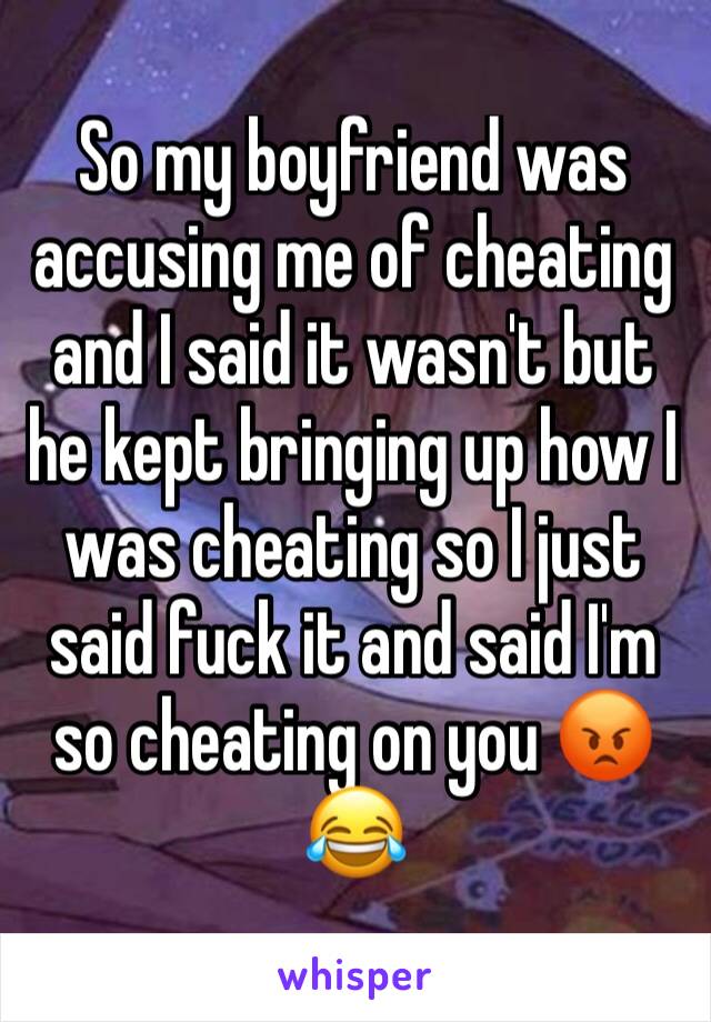 So my boyfriend was accusing me of cheating and I said it wasn't but he kept bringing up how I was cheating so I just said fuck it and said I'm so cheating on you 😡😂