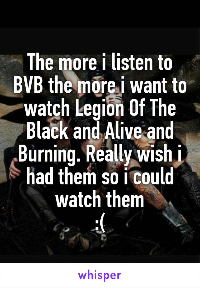 The more i listen to BVB the more i want to watch Legion Of The Black and Alive and Burning. Really wish i had them so i could watch them
:(