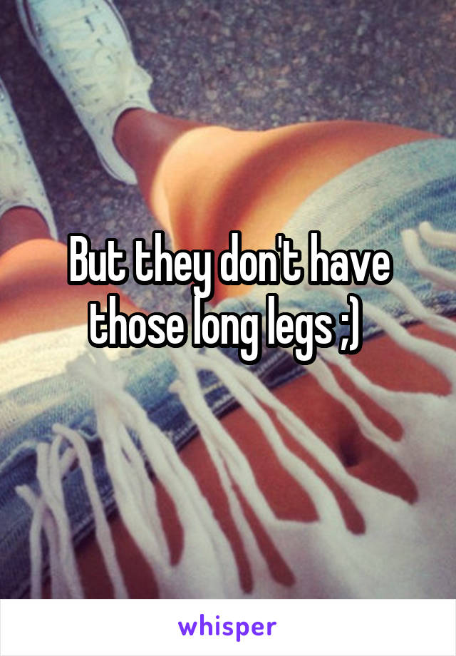 But they don't have those long legs ;) 
