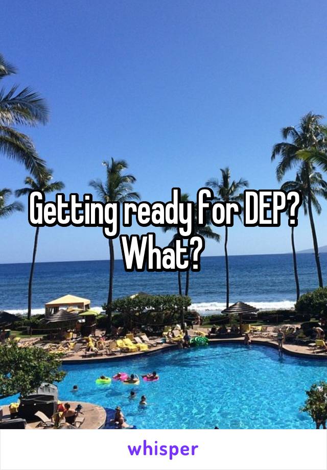 Getting ready for DEP? What? 