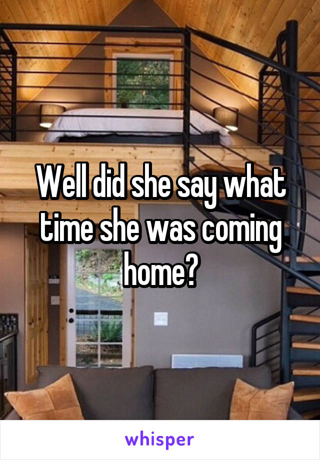 Well did she say what time she was coming home?