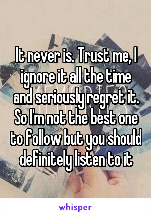 It never is. Trust me, I ignore it all the time and seriously regret it. So I'm not the best one to follow but you should definitely listen to it