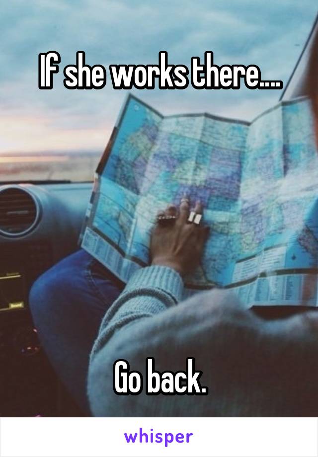 If she works there....






Go back.