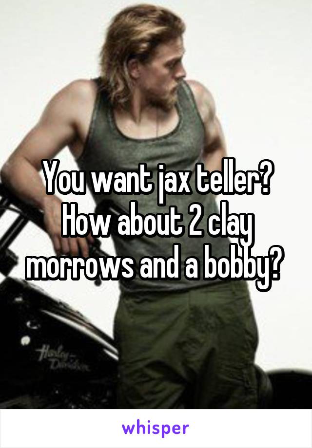You want jax teller? How about 2 clay morrows and a bobby? 