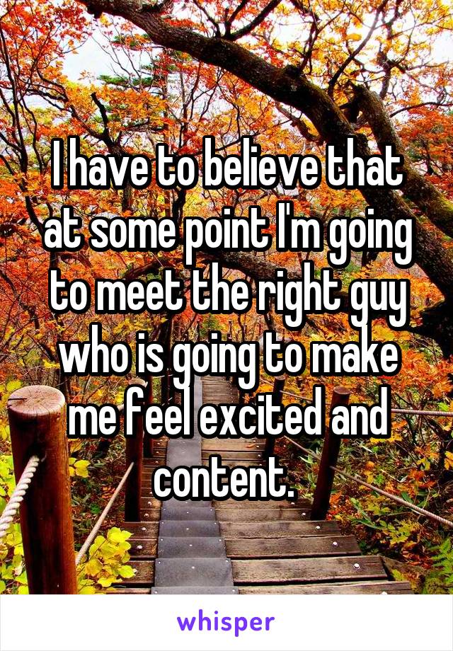 I have to believe that at some point I'm going to meet the right guy who is going to make me feel excited and content. 