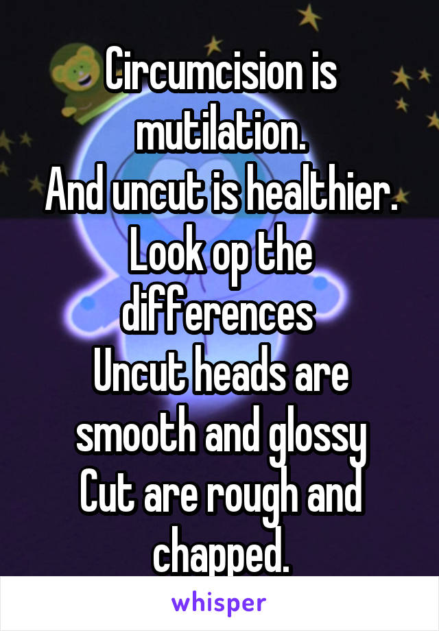 Circumcision is mutilation.
And uncut is healthier.
Look op the differences 
Uncut heads are smooth and glossy
Cut are rough and chapped.