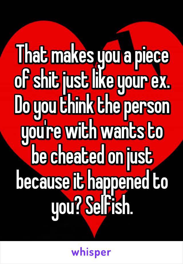 That makes you a piece of shit just like your ex. Do you think the person you're with wants to be cheated on just because it happened to you? Selfish.