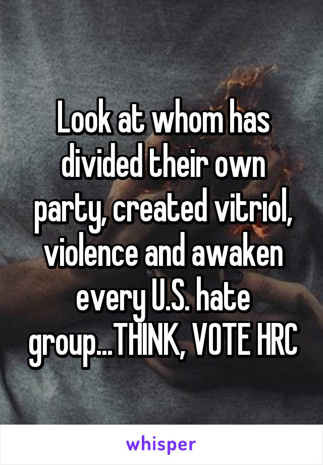 Look at whom has divided their own party, created vitriol, violence and awaken every U.S. hate group...THINK, VOTE HRC