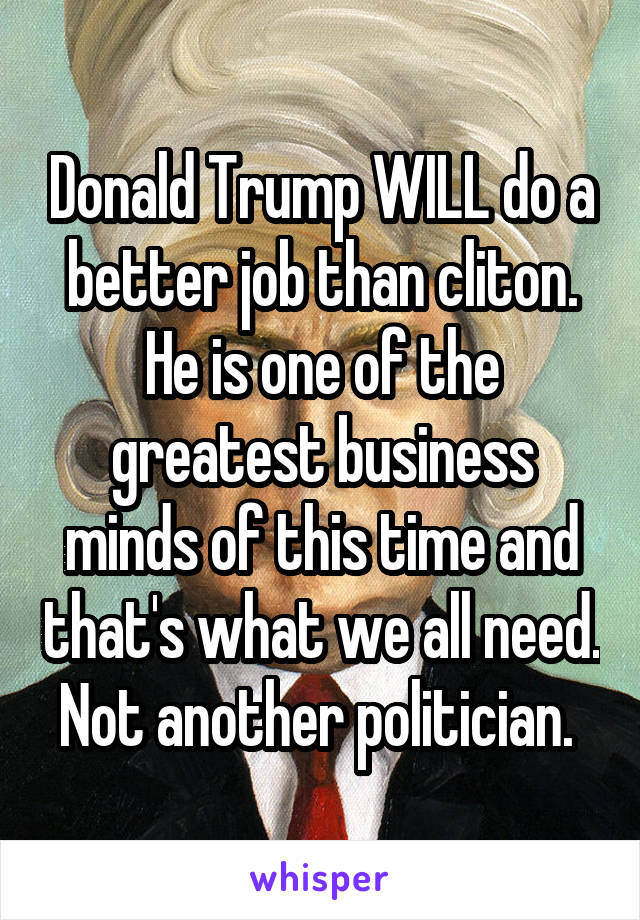 Donald Trump WILL do a better job than cliton.
He is one of the greatest business minds of this time and that's what we all need. Not another politician. 