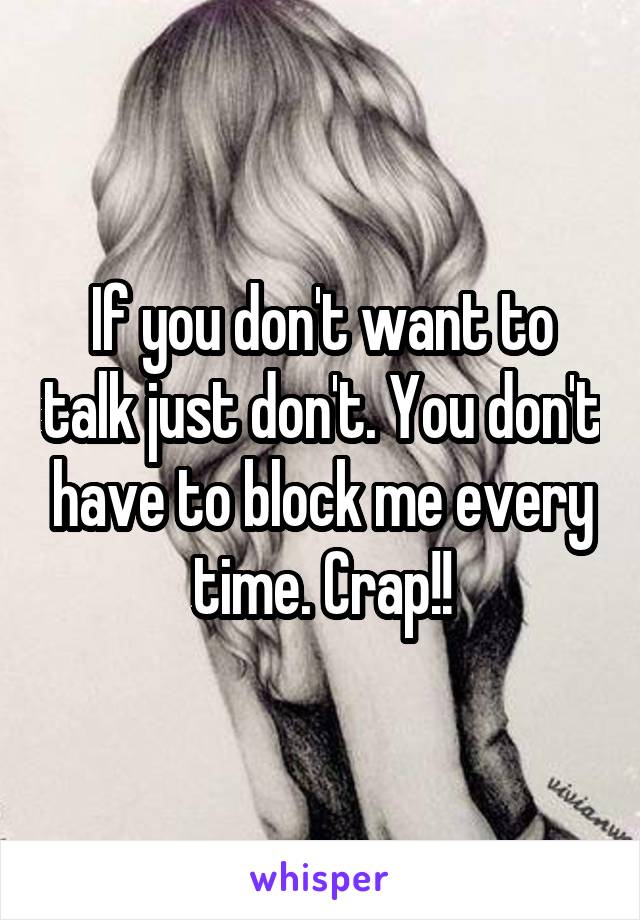 If you don't want to talk just don't. You don't have to block me every time. Crap!!