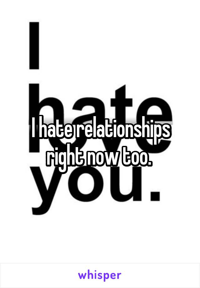 I hate relationships right now too. 