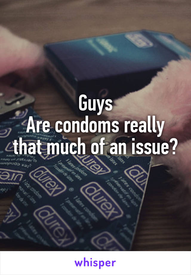 Guys
Are condoms really that much of an issue? 