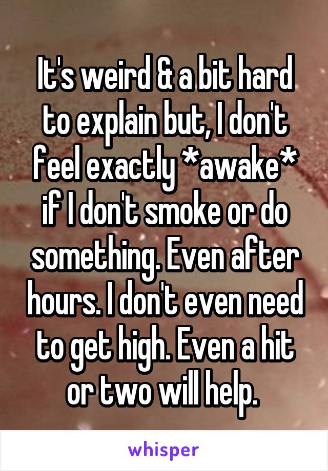 It's weird & a bit hard to explain but, I don't feel exactly *awake* if I don't smoke or do something. Even after hours. I don't even need to get high. Even a hit or two will help. 