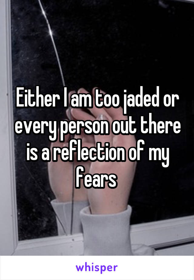 Either I am too jaded or every person out there is a reflection of my fears 