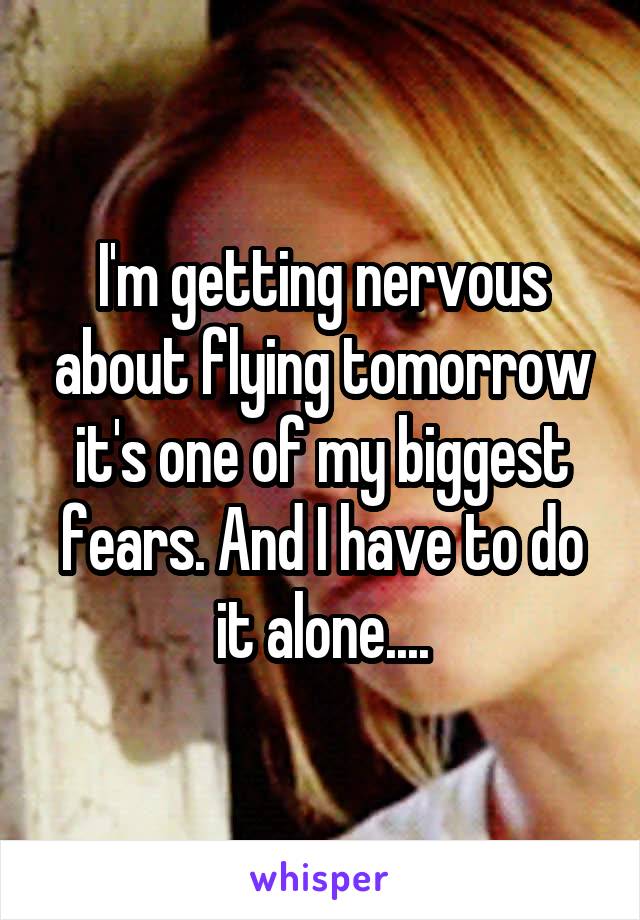 I'm getting nervous about flying tomorrow it's one of my biggest fears. And I have to do it alone....