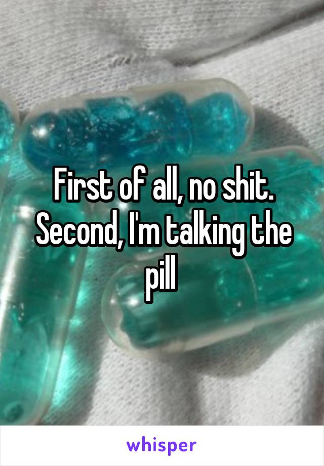 First of all, no shit. Second, I'm talking the pill 