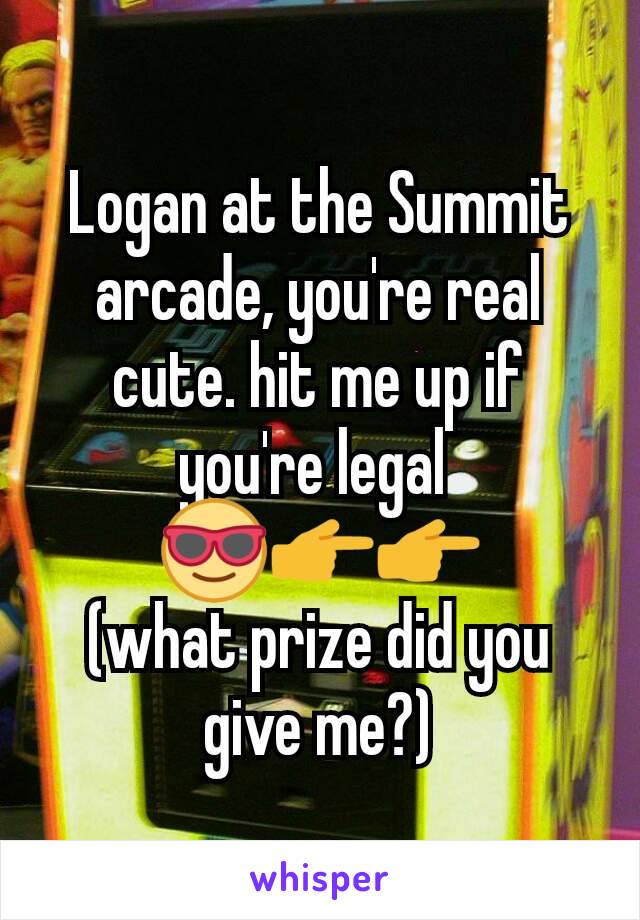 Logan at the Summit arcade, you're real cute. hit me up if you're legal 
😎👉👉
(what prize did you give me?)