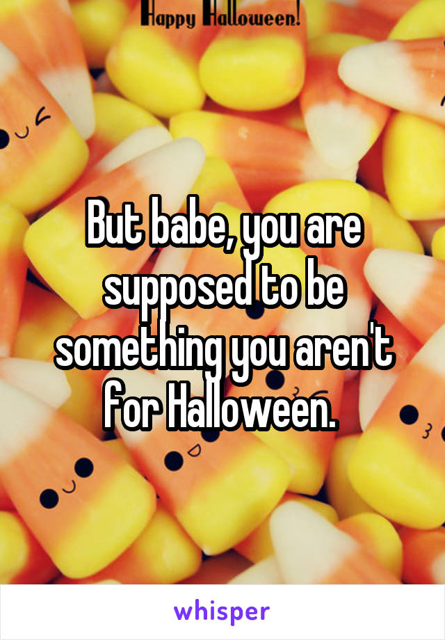 But babe, you are supposed to be something you aren't for Halloween. 