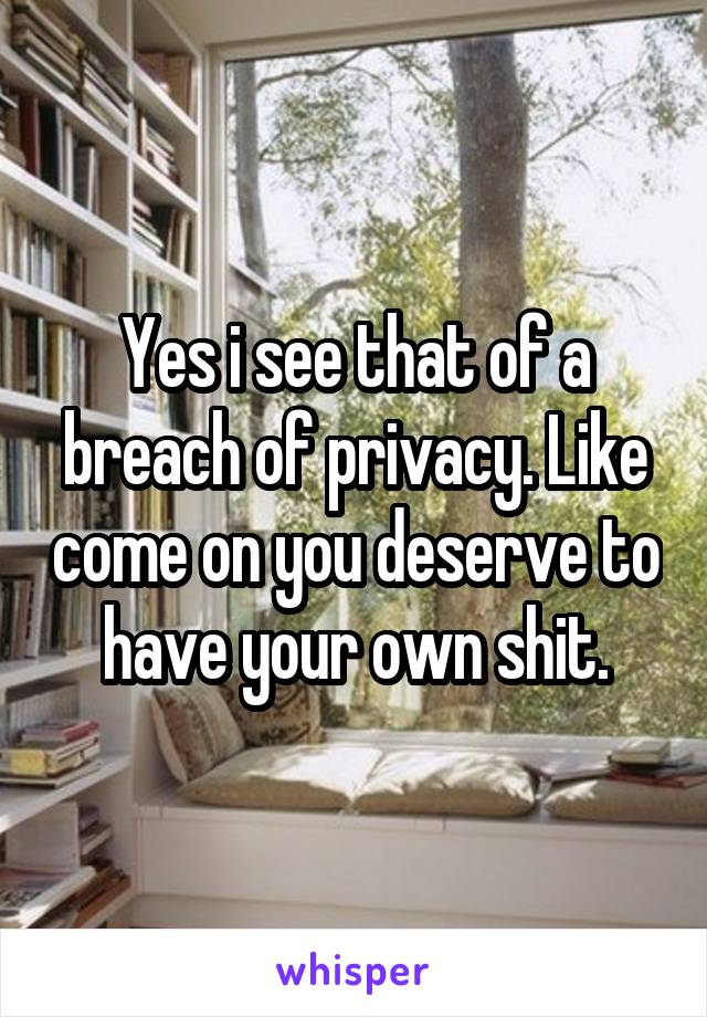 Yes i see that of a breach of privacy. Like come on you deserve to have your own shit.