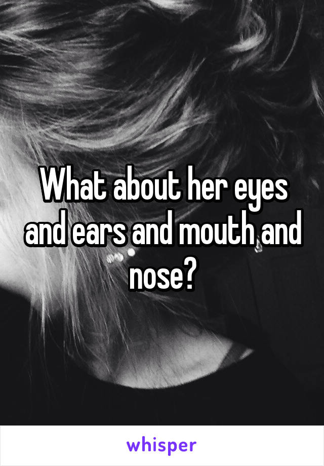 What about her eyes and ears and mouth and nose?