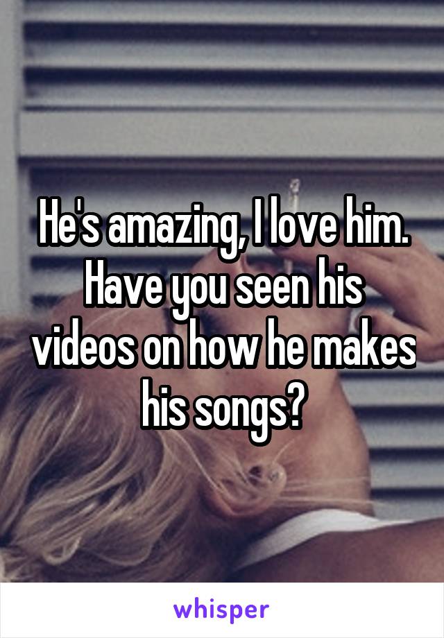 He's amazing, I love him. Have you seen his videos on how he makes his songs?