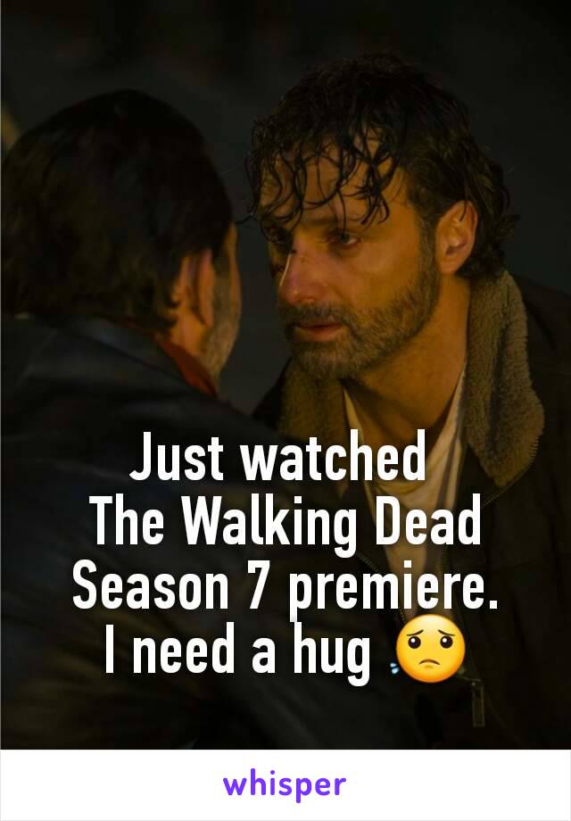 Just watched 
The Walking Dead
Season 7 premiere.
I need a hug 😟