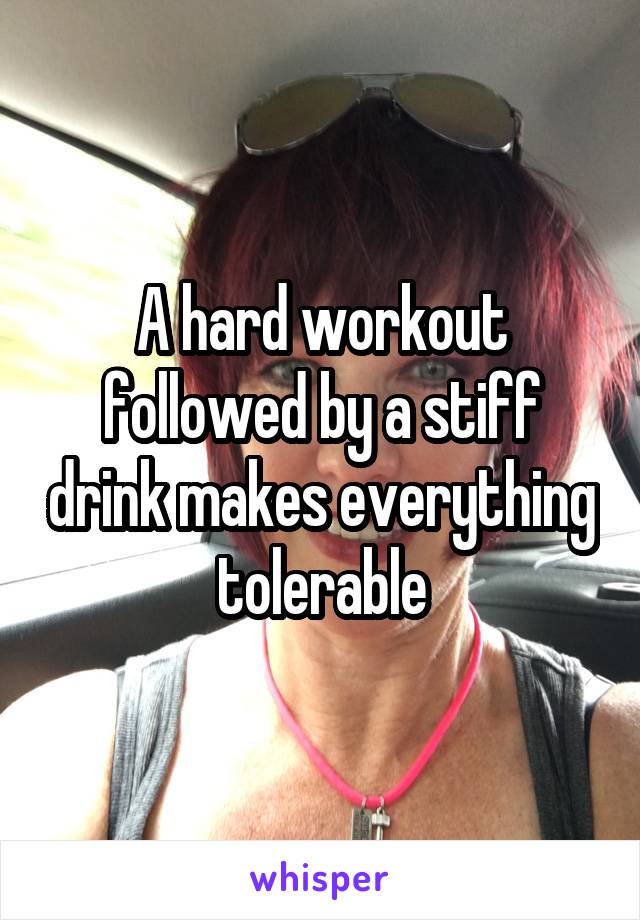 A hard workout followed by a stiff drink makes everything tolerable