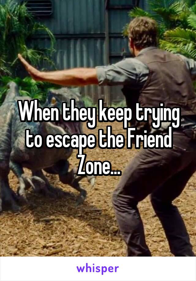 When they keep trying to escape the Friend Zone...