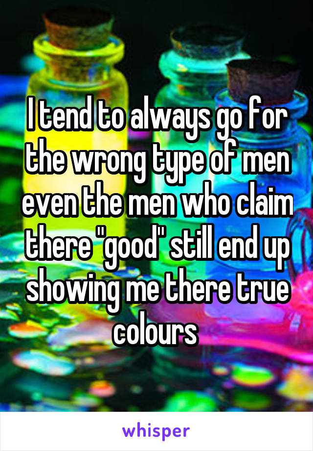 I tend to always go for the wrong type of men even the men who claim there "good" still end up showing me there true colours 