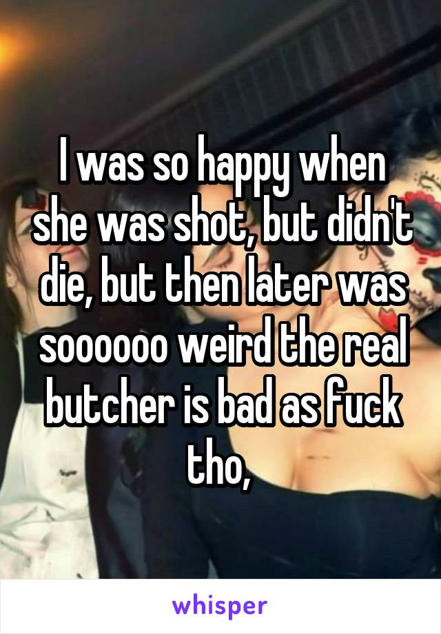 I was so happy when she was shot, but didn't die, but then later was soooooo weird the real butcher is bad as fuck tho, 