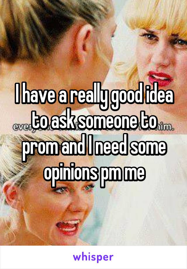 I have a really good idea to ask someone to prom and I need some opinions pm me