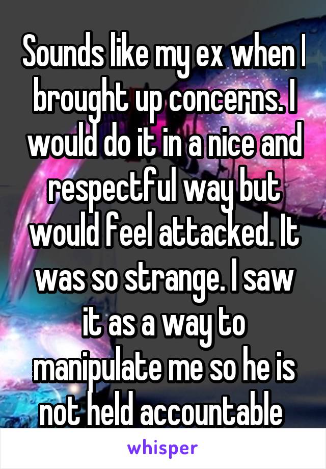 Sounds like my ex when I brought up concerns. I would do it in a nice and respectful way but would feel attacked. It was so strange. I saw it as a way to manipulate me so he is not held accountable 