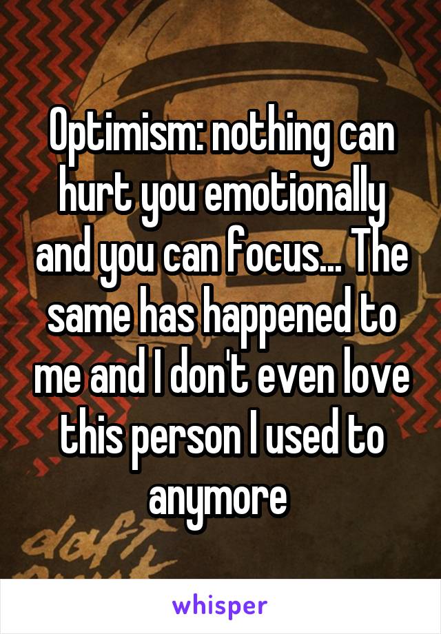 Optimism: nothing can hurt you emotionally and you can focus... The same has happened to me and I don't even love this person I used to anymore 
