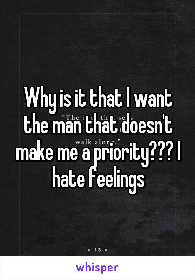 Why is it that I want the man that doesn't make me a priority??? I hate feelings