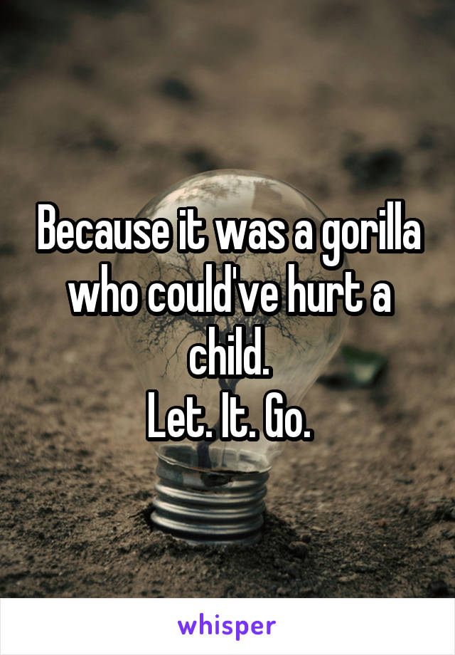 Because it was a gorilla who could've hurt a child.
Let. It. Go.