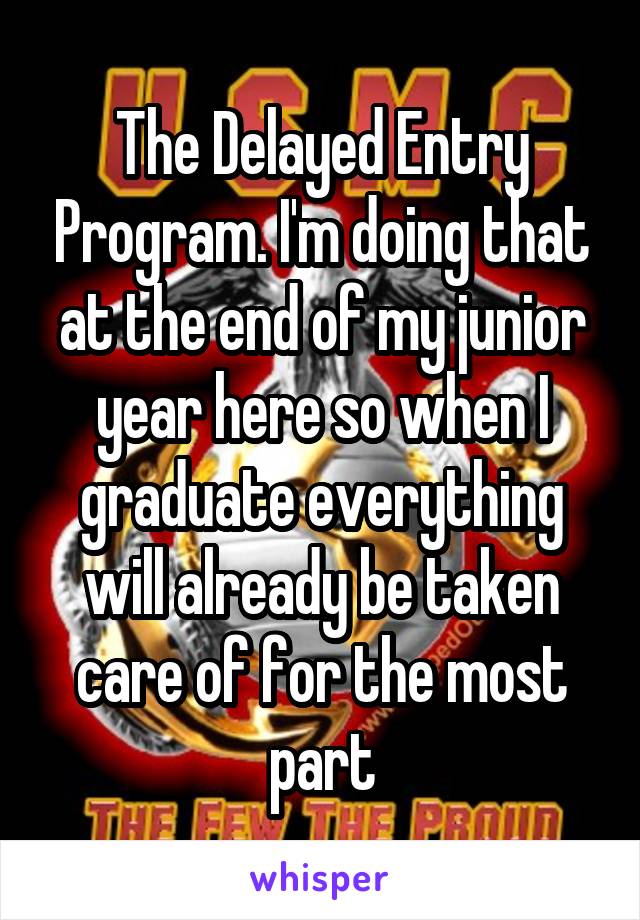 The Delayed Entry Program. I'm doing that at the end of my junior year here so when I graduate everything will already be taken care of for the most part