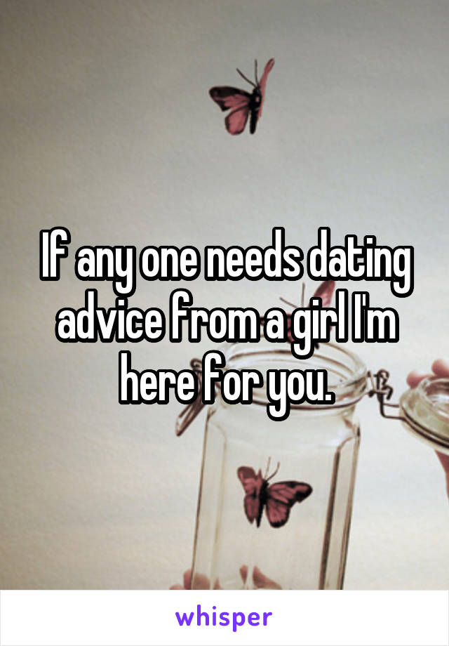 If any one needs dating advice from a girl I'm here for you.