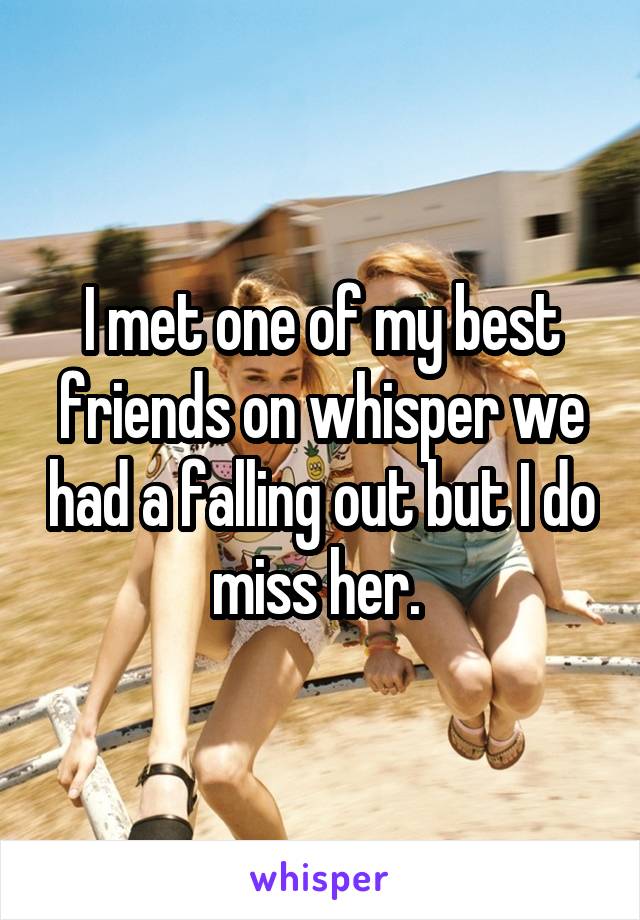 I met one of my best friends on whisper we had a falling out but I do miss her. 