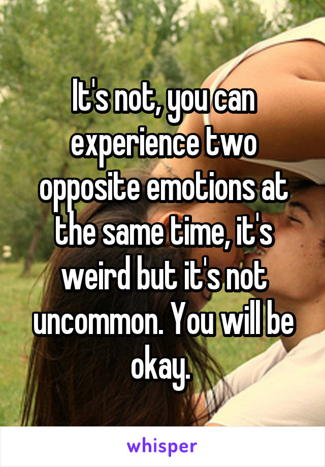 It's not, you can experience two opposite emotions at the same time, it's weird but it's not uncommon. You will be okay. 