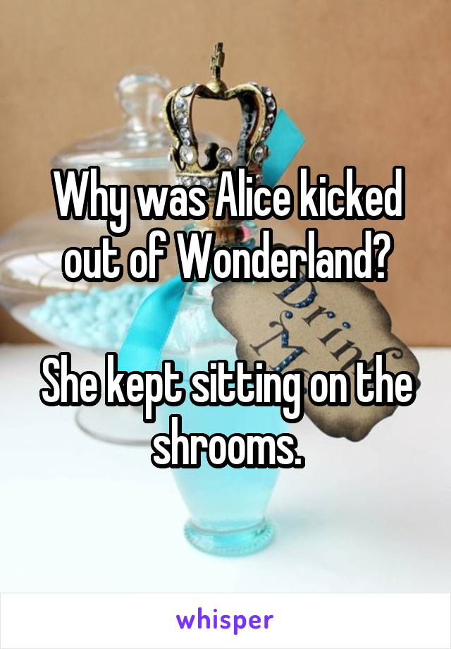 Why was Alice kicked out of Wonderland?

She kept sitting on the shrooms.
