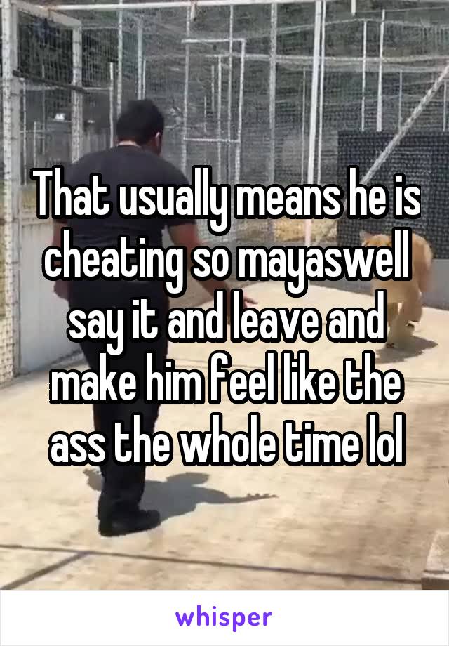 That usually means he is cheating so mayaswell say it and leave and make him feel like the ass the whole time lol