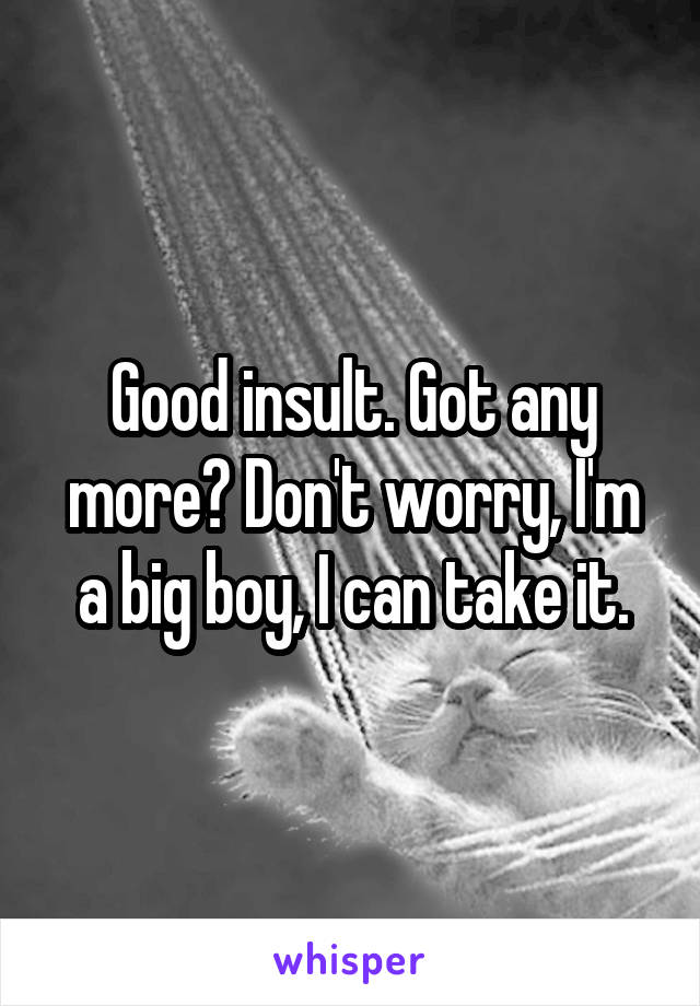 Good insult. Got any more? Don't worry, I'm a big boy, I can take it.