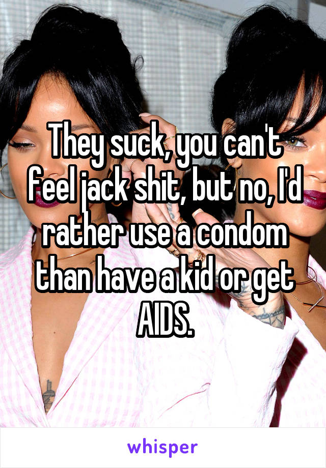 They suck, you can't feel jack shit, but no, I'd rather use a condom than have a kid or get AIDS.