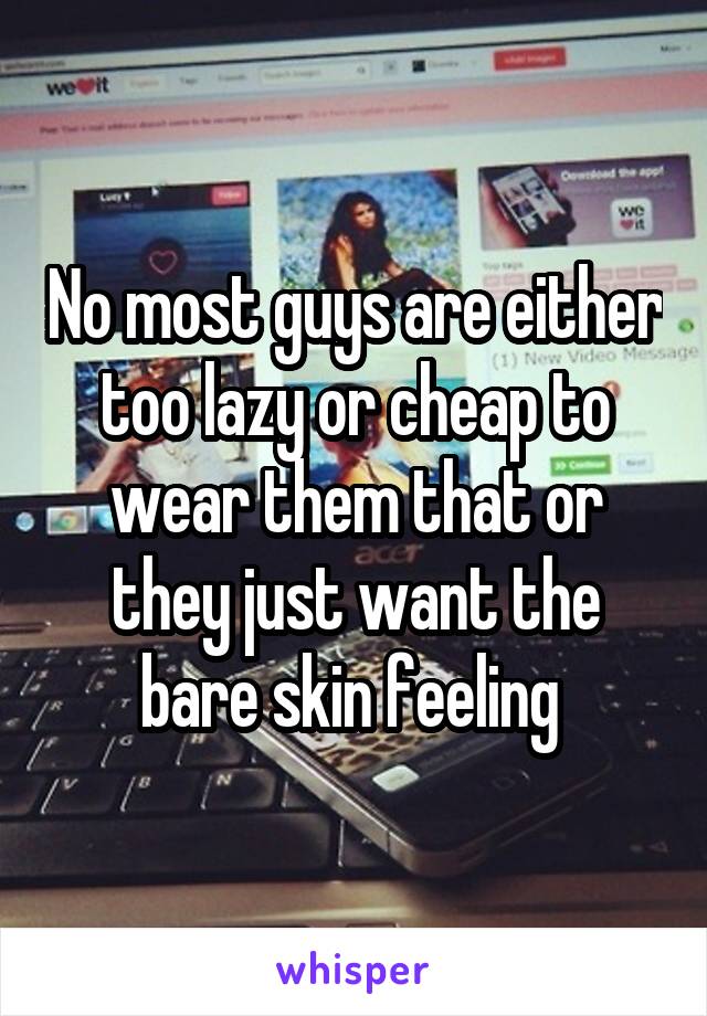 No most guys are either too lazy or cheap to wear them that or they just want the bare skin feeling 