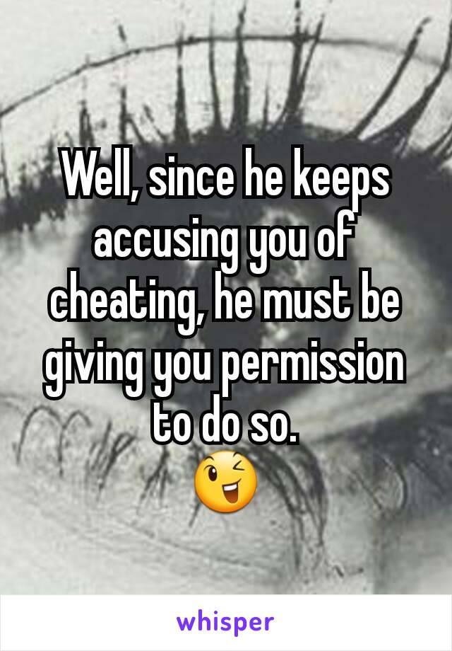 Well, since he keeps accusing you of cheating, he must be giving you permission to do so.
😉