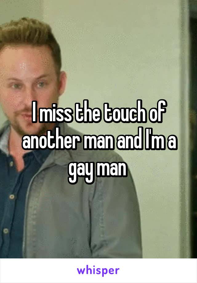 I miss the touch of another man and I'm a gay man 